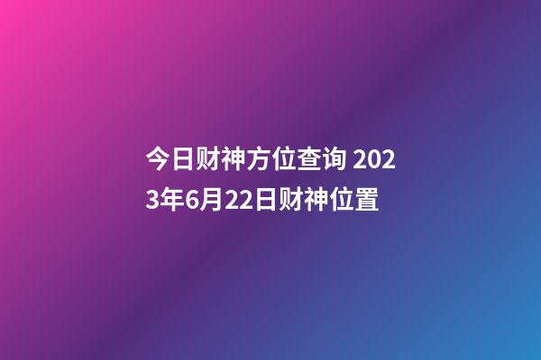 今日财神方位查询 2023年6月22日财神位置